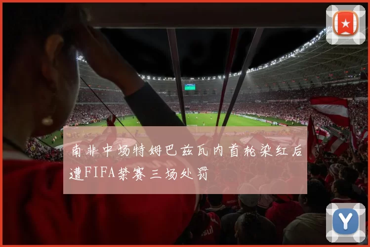 南非中场特姆巴兹瓦内首轮染红后遭FIFA禁赛三场处罚