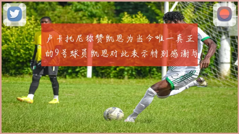 卢卡托尼称赞凯恩为当今唯一真正的9号球员凯恩对此表示特别感谢与认可