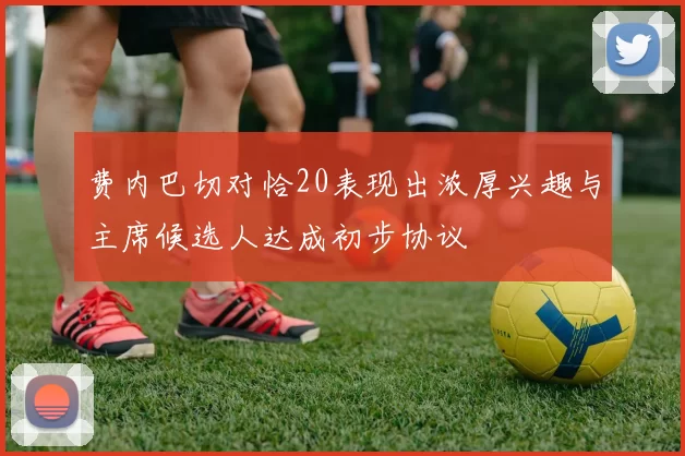 费内巴切对恰20表现出浓厚兴趣与主席候选人达成初步协议