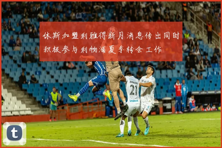 休斯加盟利雅得新月消息传出同时积极参与利物浦夏季转会工作