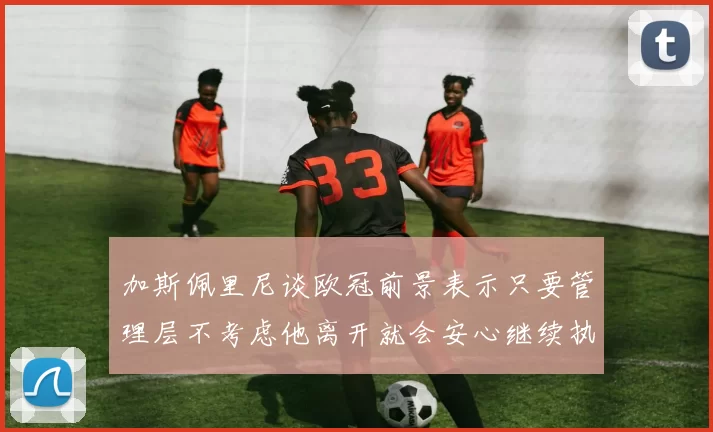 加斯佩里尼谈欧冠前景表示只要管理层不考虑他离开就会安心继续执教