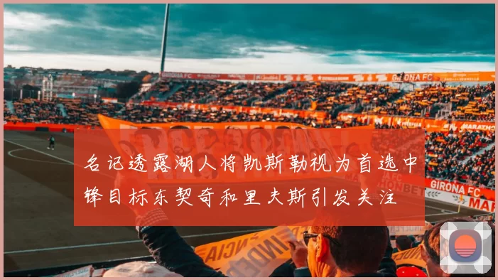 名记透露湖人将凯斯勒视为首选中锋目标东契奇和里夫斯引发关注