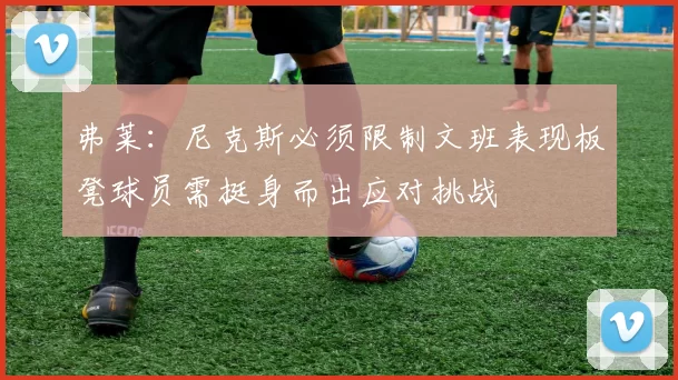 弗莱：尼克斯必须限制文班表现板凳球员需挺身而出应对挑战