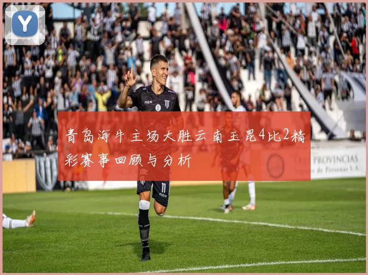 青岛海牛主场大胜云南玉昆4比2精彩赛事回顾与分析