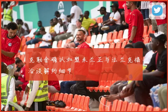克勒舍确认加盟米兰正与法兰克福洽谈解约细节