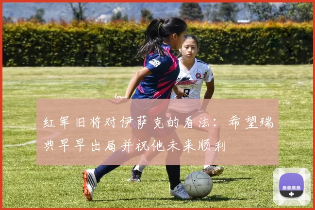 红军旧将对伊萨克的看法：希望瑞典早早出局并祝他未来顺利