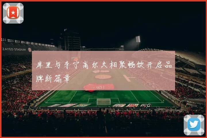 库里与李宁高尔夫相聚畅饮开启品牌新篇章