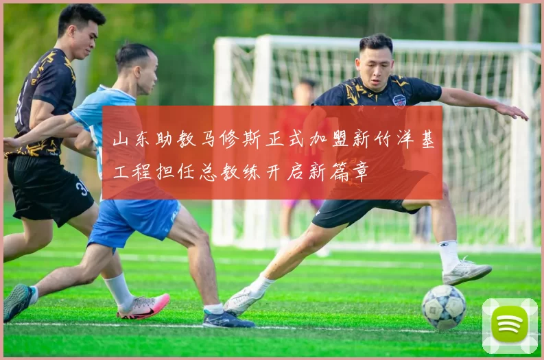 山东助教马修斯正式加盟新竹洋基工程担任总教练开启新篇章