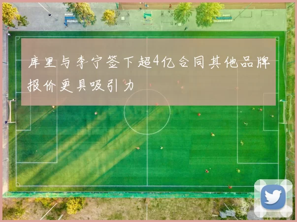 库里与李宁签下超4亿合同其他品牌报价更具吸引力