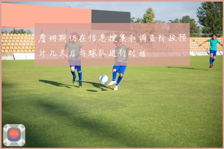 詹姆斯仍在信息搜集和调查阶段预计几天后与球队进行对话