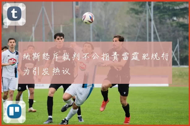 纳斯怒斥裁判不公指责雷霆犯规行为引发热议