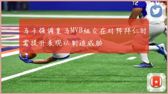 马卡强调皇马MVB组合在对阵拜仁时需提升表现以制造威胁