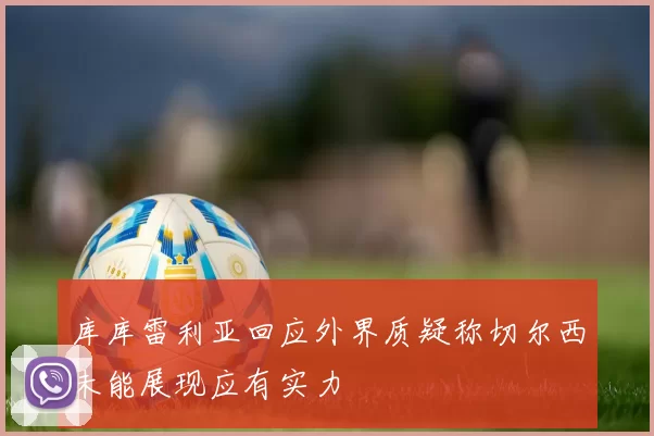 库库雷利亚回应外界质疑称切尔西未能展现应有实力