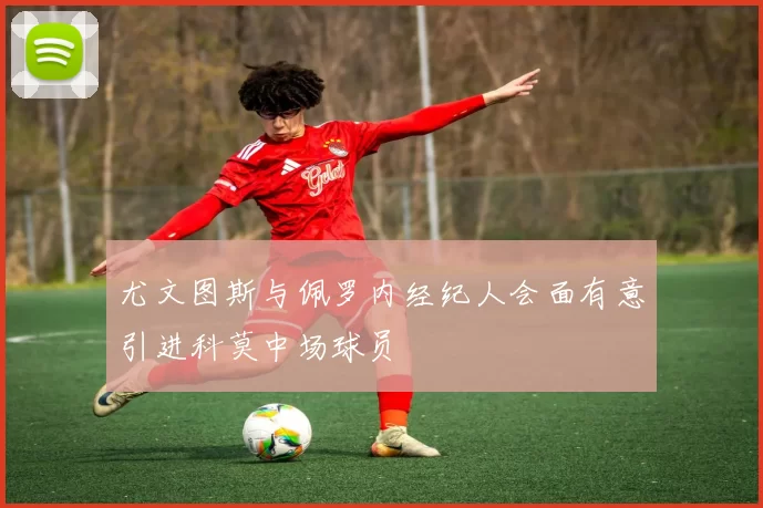 尤文图斯与佩罗内经纪人会面有意引进科莫中场球员