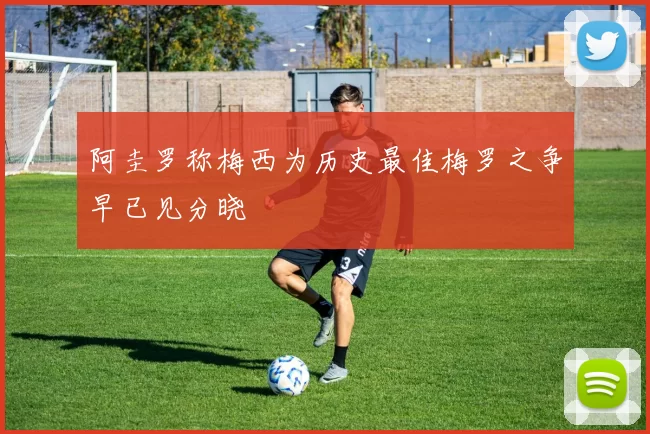 阿圭罗称梅西为历史最佳梅罗之争早已见分晓