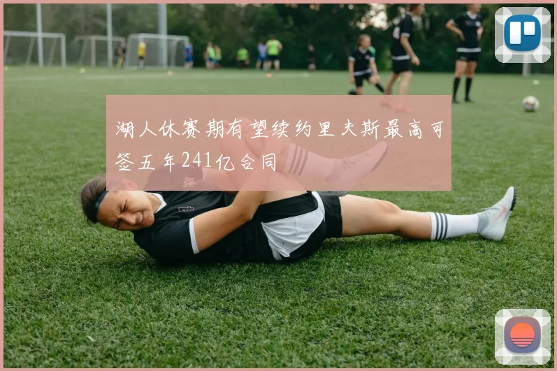 湖人休赛期有望续约里夫斯最高可签五年241亿合同