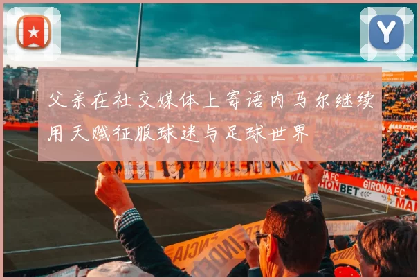 父亲在社交媒体上寄语内马尔继续用天赋征服球迷与足球世界