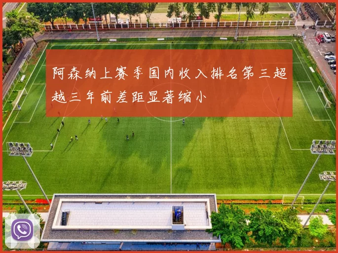阿森纳上赛季国内收入排名第三超越三年前差距显著缩小