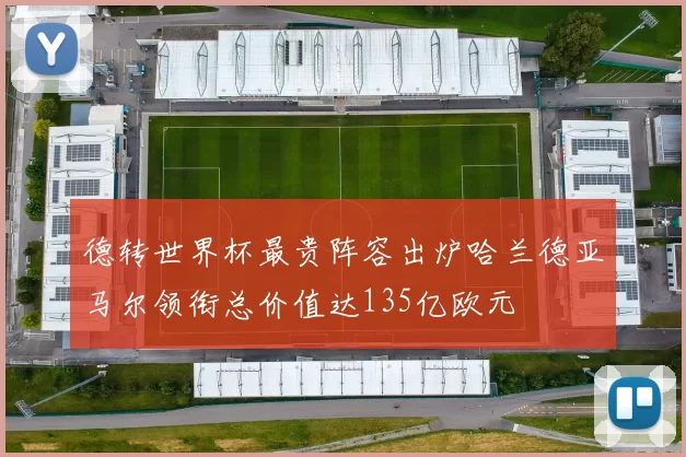 德转世界杯最贵阵容出炉哈兰德亚马尔领衔总价值达135亿欧元