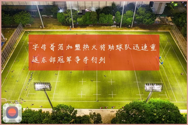 字母哥若加盟热火将助球队迅速重返东部冠军争夺行列