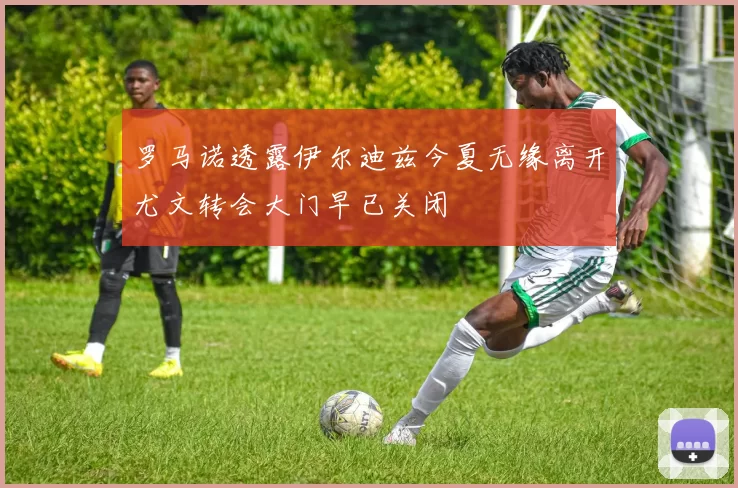 罗马诺透露伊尔迪兹今夏无缘离开尤文转会大门早已关闭