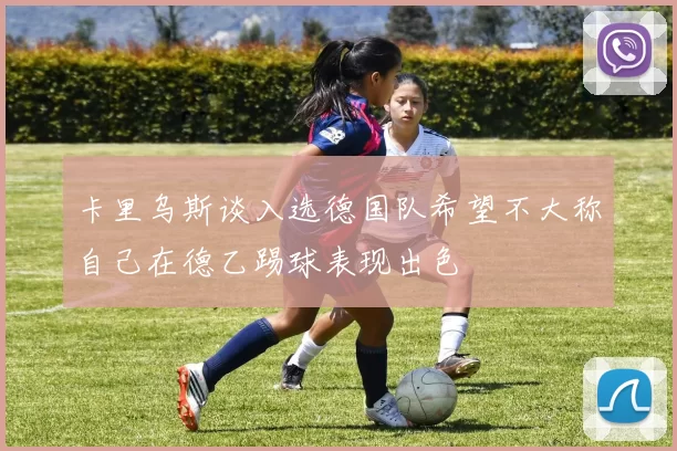 卡里乌斯谈入选德国队希望不大称自己在德乙踢球表现出色