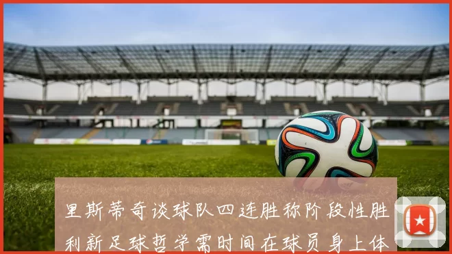 里斯蒂奇谈球队四连胜称阶段性胜利新足球哲学需时间在球员身上体现